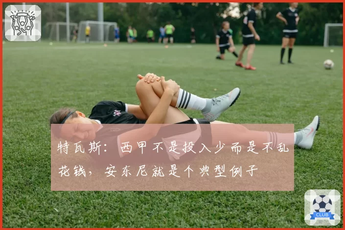 特瓦斯：西甲不是投入少而是不乱花钱，安东尼就是个典型例子