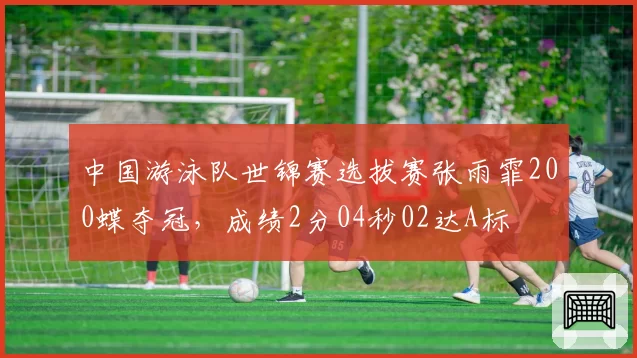 中国游泳队世锦赛选拔赛张雨霏200蝶夺冠,成绩2分04秒02达A标