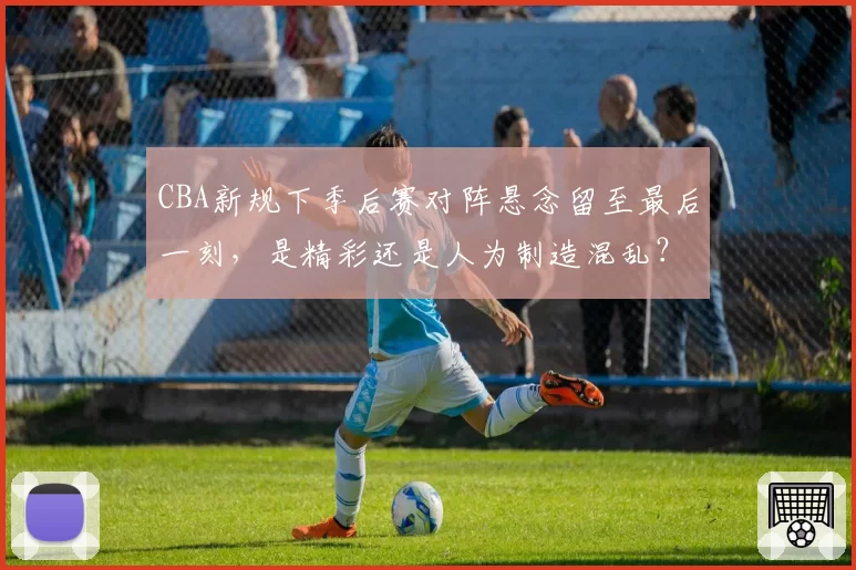 CBA新规下季后赛对阵悬念留至最后一刻，是精彩还是人为制造混乱？