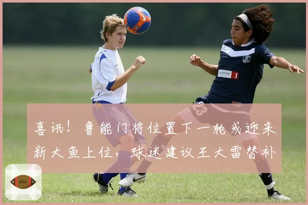 喜讯!鲁能门将位置下一轮或迎来新大鱼上位,球迷建议王大雷替补
