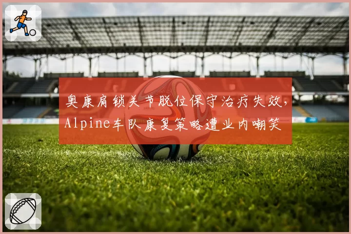 奥康肩锁关节脱位保守治疗失效,Alpine车队康复策略遭业内嘲笑