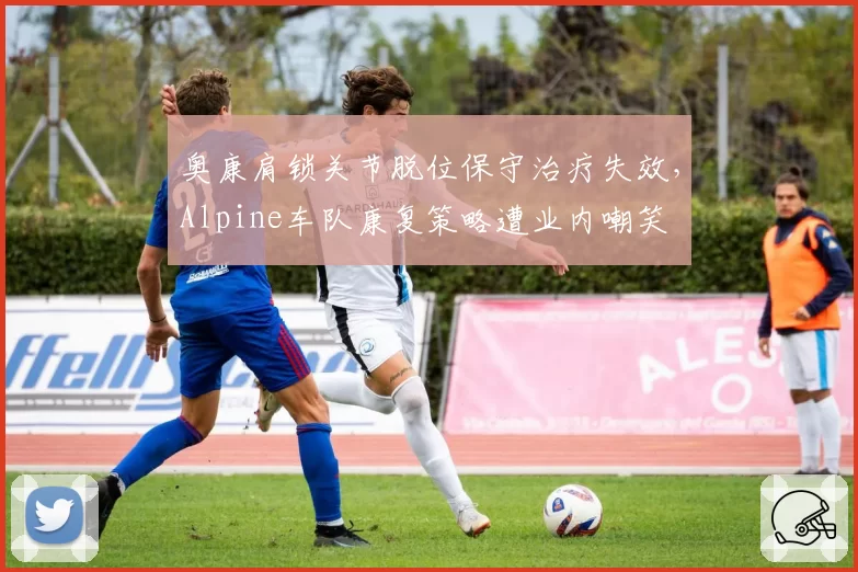 奥康肩锁关节脱位保守治疗失效,Alpine车队康复策略遭业内嘲笑