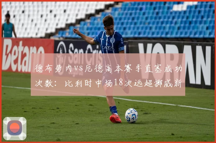 德布劳内vs厄德高本赛季直塞成功次数：比利时中场18次远超挪威新星