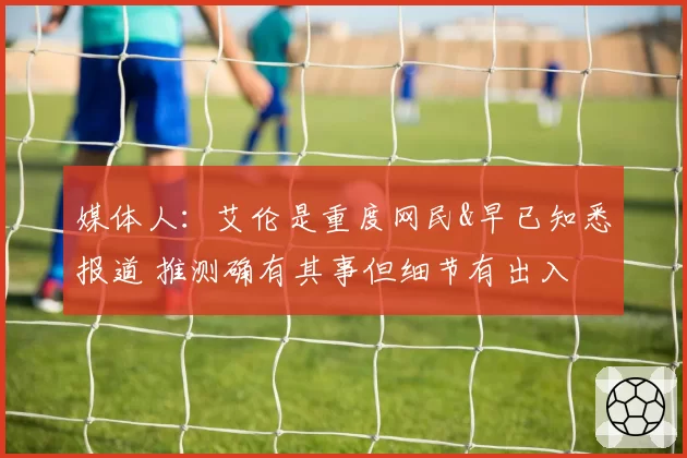 媒体人：艾伦是重度网民&早已知悉报道 推测确有其事但细节有出入