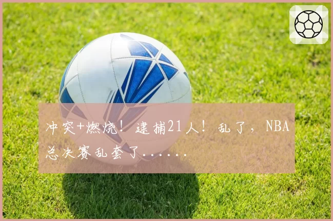 冲突+燃烧！逮捕21人！乱了，NBA总决赛乱套了......