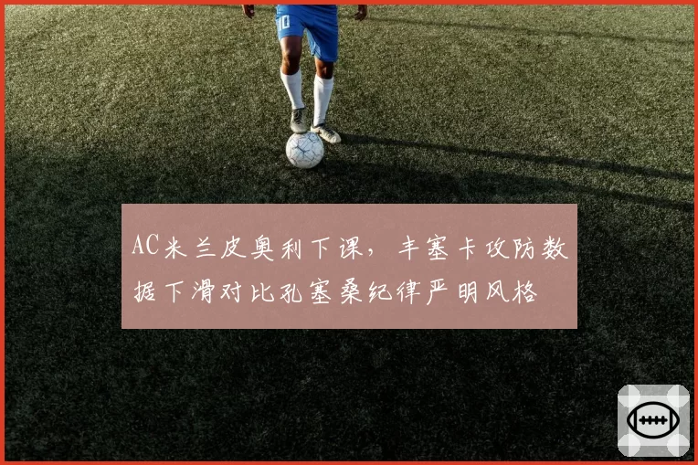 AC米兰皮奥利下课，丰塞卡攻防数据下滑对比孔塞桑纪律严明风格