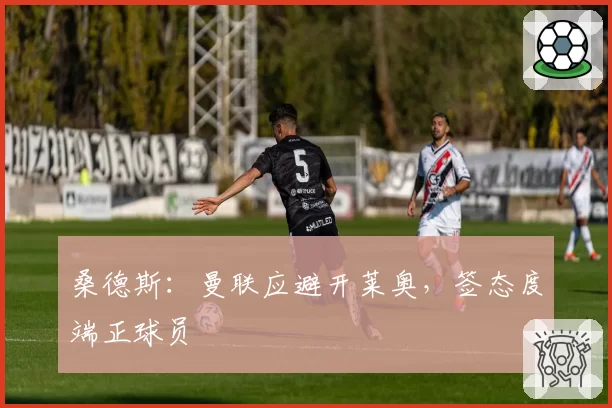 桑德斯：曼联应避开莱奥，签态度端正球员