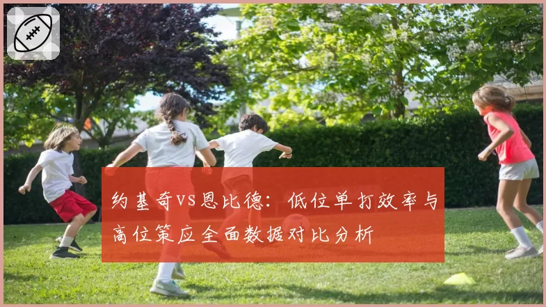 约基奇vs恩比德：低位单打效率与高位策应全面数据对比分析