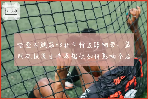 哈登右腿筋vs杜兰特左膝韧带,篮网双核复出节奏错位如何影响季后赛冲刺?
