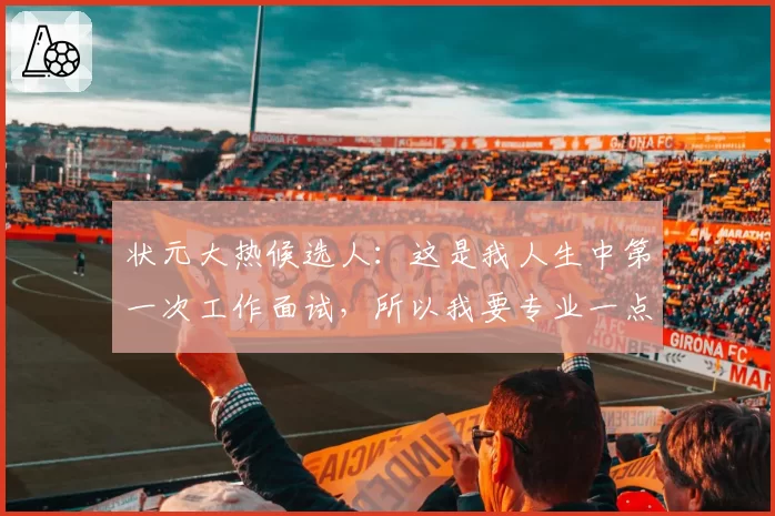 状元大热候选人：这是我人生中第一次工作面试，所以我要专业一点